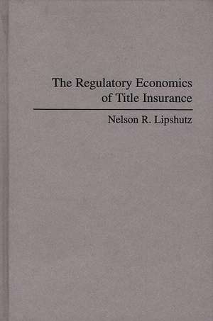 The Regulatory Economics of Title Insurance de Nelson R. Lipshutz