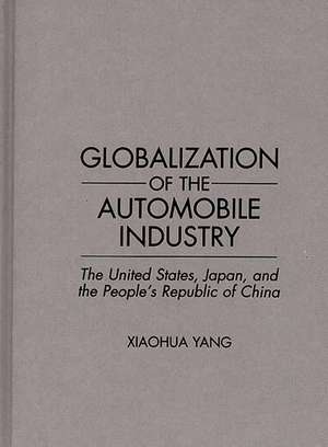 Globalization of the Automobile Industry: The United States, Japan, and the People's Republic of China de Xiaohua Yang