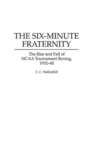 The Six-Minute Fraternity: The Rise and Fall of NCAA Tournament Boxing, 1932-60 de E. C. Wallenfeldt