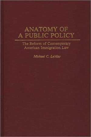 Anatomy of a Public Policy: The Reform of Contemporary American Immigration Law de Michael C. LeMay