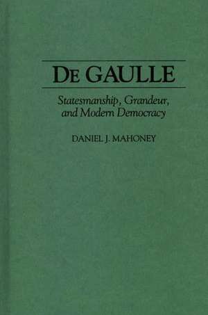 De Gaulle: Statesmanship, Grandeur, and Modern Democracy de Daniel Mahoney