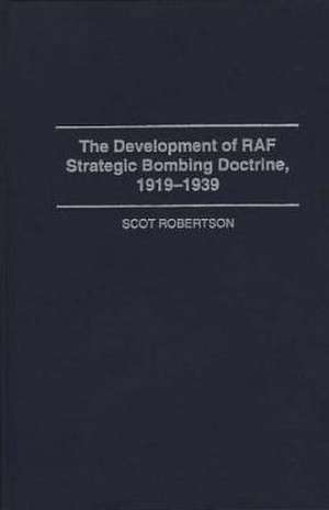 The Development of RAF Strategic Bombing Doctrine, 1919-1939 de Scot Robertson