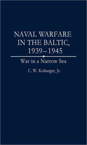 Naval Warfare in the Baltic, 1939-1945: War in a Narrow Sea de Charles Koburger