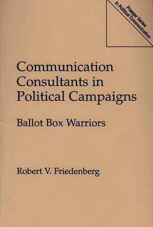 Communication Consultants in Political Campaigns: Ballot Box Warriors de Robert V. Friedenberg