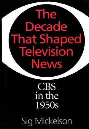 The Decade That Shaped Television News: CBS in the 1950s de Sig Mickelson