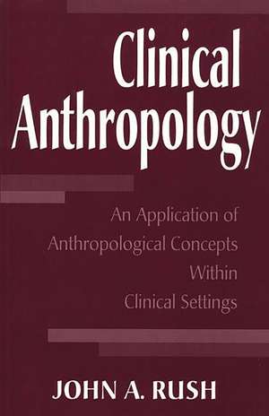 Clinical Anthropology: An Application of Anthropological Concepts Within Clinical Settings de John Rush