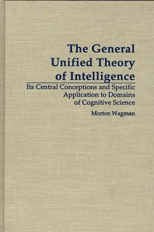 The General Unified Theory of Intelligence: Its Central Conceptions and Specific Application to Domains of Cognitive Science de Morton Wagman