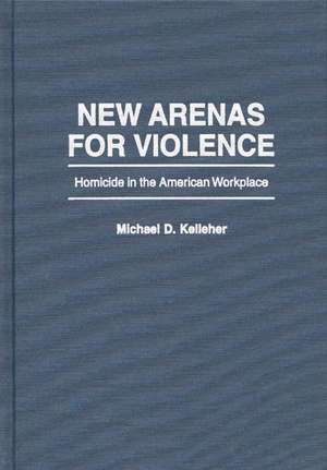 New Arenas For Violence: Homicide in the American Workplace de Michael D. Kelleher Ph.D.