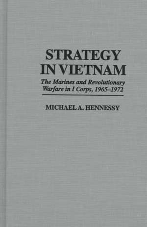 Strategy in Vietnam: The Marines and Revolutionary Warfare in I Corps, 1965-1972 de Michael A. Hennessy