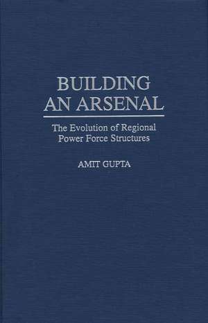 Building an Arsenal: The Evolution of Regional Power Force Structures de Amit Gupta