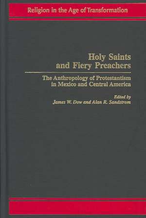 Holy Saints and Fiery Preachers: The Anthropology of Protestantism in Mexico and Central America de James W. Dow