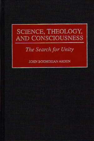 Science, Theology, and Consciousness: The Search for Unity de John B. Arden