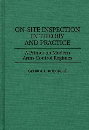 On-Site Inspection in Theory and Practice: A Primer on Modern Arms Control Regimes de George Rueckert