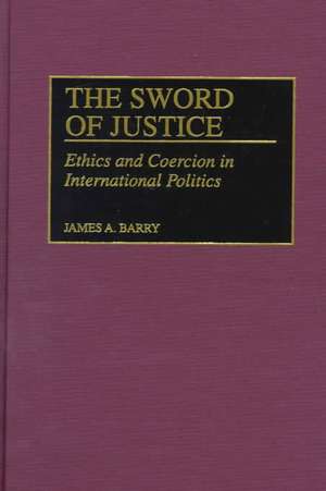 The Sword of Justice: Ethics and Coercion in International Politics de James A. Barry