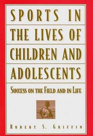 Sports in the Lives of Children and Adolescents: Success on the Field and in Life de Robert S. Griffin