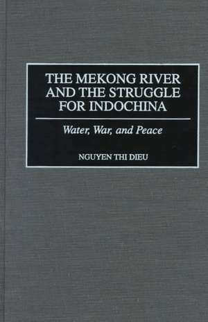 The Mekong River and the Struggle for Indochina: Water, War, and Peace de Nguyen Thi Dieu