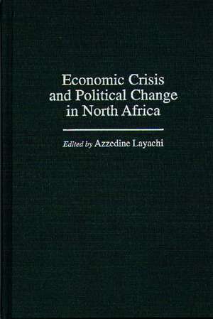 Economic Crisis and Political Change in North Africa de Azzedine Layachi