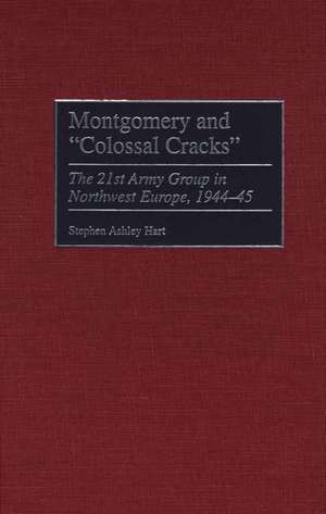 Montgomery and Colossal Cracks: The 21st Army Group in Northwest Europe, 1944-45 de Stephen Hart