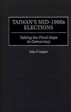 Taiwan's Mid-1990s Elections: Taking the Final Step to Democracy de John F. Copper