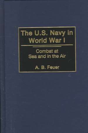 The U.S. Navy in World War I: Combat at Sea and in the Air de A. B. Feuer