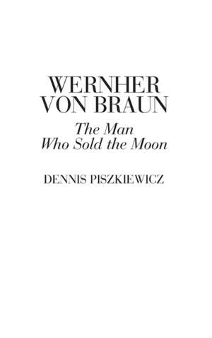 Wernher von Braun: The Man Who Sold the Moon de Dennis Piszkiewicz