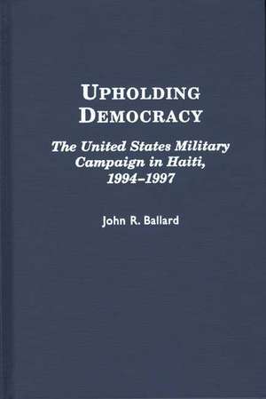 Upholding Democracy: The United States Military Campaign in Haiti, 1994-1997 de John R. Ballard