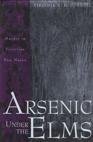 Arsenic Under the Elms: Murder in Victorian New Haven de Virginia McConnell