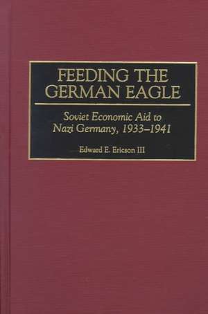 Feeding the German Eagle: Soviet Economic Aid to Nazi Germany, 1933-1941 de Edward E. Ericson III