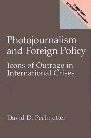 Photojournalism and Foreign Policy: Icons of Outrage in International Crises de David Perlmutter