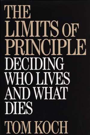 The Limits of Principle: Deciding Who Lives and What Dies de Tom Koch