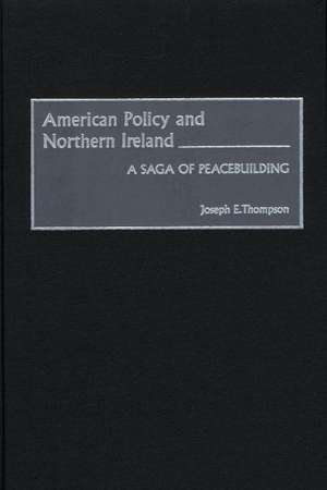 American Policy and Northern Ireland: A Saga of Peacebuilding de Joseph E. Thompson