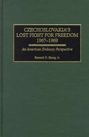 Czechoslovakia's Lost Fight for Freedom, 1967-1969: An American Embassy Perspective de Kenneth N. Skoug