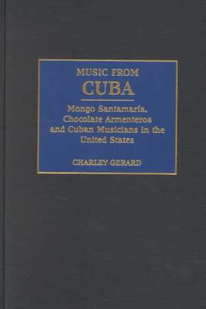 Music from Cuba: Mongo Santamaria, Chocolate Armenteros, and Other Stateside Cuban Musicians de Charles D. Gerard