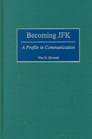 Becoming JFK: A Profile in Communication de Vito N. Silvestri