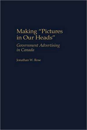 Making Pictures in Our Heads: Government Advertising in Canada de Jonathan Rose