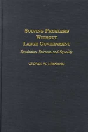 Solving Problems Without Large Government: Devolution, Fairness, and Equality de George Liebmann