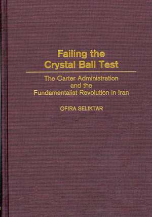 Failing the Crystal Ball Test: The Carter Administration and the Fundamentalist Revolution in Iran de Ofira Seliktar