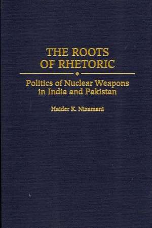 The Roots of Rhetoric: Politics of Nuclear Weapons in India and Pakistan de Haider Nizamani