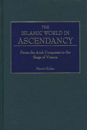 The Islamic World in Ascendancy: From the Arab Conquests to the Siege of Vienna de Martin Sicker