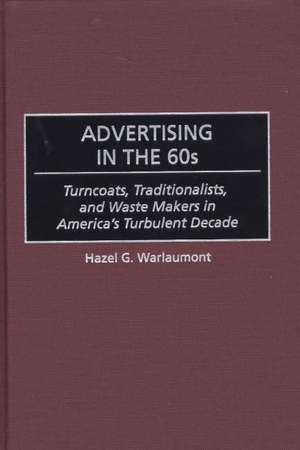 Advertising in the 60s: Turncoats, Traditionalists, and Waste Makers in America's Turbulent Decade de Hazel G. Warlaumont