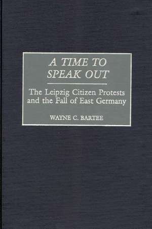 A Time to Speak Out: The Leipzig Citizen Protests and the Fall of East Germany de Wayne C. Bartee