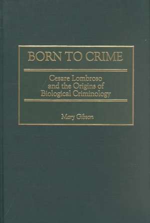 Born to Crime: Cesare Lombroso and the Origins of Biological Criminology de Mary Gibson