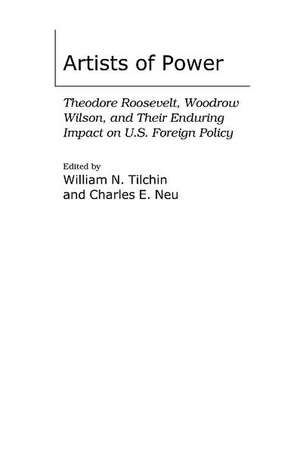 Artists of Power: Theodore Roosevelt, Woodrow Wilson, and Their Enduring Impact on U.S. Foreign Policy de William N. Tilchin