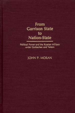 From Garrison State to Nation-State: Political Power and the Russian Military under Gorbachev and Yeltsin de John Moran