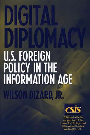 Digital Diplomacy: U.S. Foreign Policy in the Information Age de Wilson Dizard Jr.