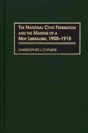 The National Civic Federation and the Making of a New Liberalism, 1900-1915 de Christopher J. Cyphers