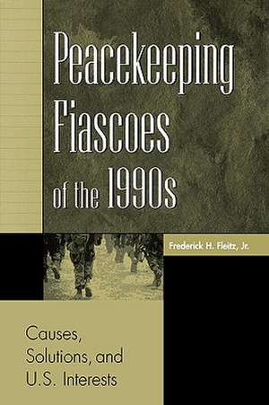 Peacekeeping Fiascoes of the 1990s: Causes, Solutions, and U.S. Interests de Frederick H. Fleitz