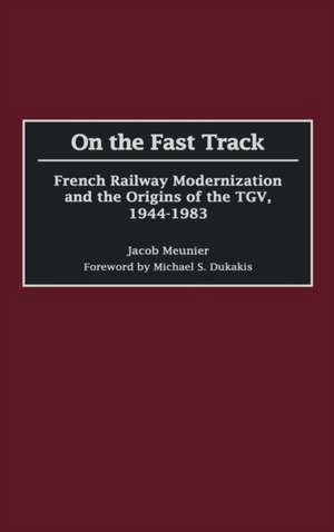 On the Fast Track: French Railway Modernization and the Origins of the TGV, 1944-1983 de Jacob Meunier