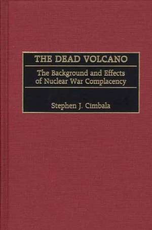 The Dead Volcano: The Background and Effects of Nuclear War Complacency de Stephen J. Cimbala