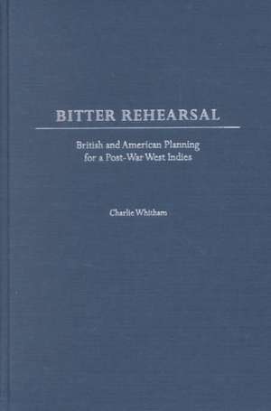 Bitter Rehearsal: British and American Planning for a Post-War West Indies de Dr Charlie Whitham